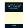 The Constitution Of The Republic Of Mexico, And Of The State Of Coahuila & Texas: Containing Also An Abridgement Of The Laws Of The General And State