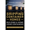 Shipping Container Homes: Building a Home Using Containers - A Simple How to Guide for Beginners