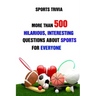 Sports Trivia: More Than 500 Hilarious, Interesting Questions About Sports For Everyone