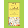 Fairy Haunts of Ireland: A guide to magical, uplifting and supernatural sites for accessing the ancient spiritual heritage of Ireland and participatin
