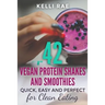 42 Vegan Protein Shakes and Smoothies: Quick, Easy and Perfect for Clean Eating