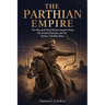 The Parthian Empire: The Rise and Fall of Rome's Eastern Rival, the Arsacid Dynasty, and the Roman-Parthian Wars