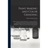 Paint Making and Color Grinding; a Practical Treatise for Paint Manufacturers and Factory Managers, Including Comprehensive Information Regarding Fact