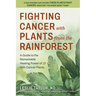 Fighting Cancer with Plants from the Rainforest: A Guide to the Remarkable Healing Power of 13 Anti-Cancer Plants