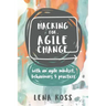 Hacking for Agile Change: With an Agile Mindset, Behaviours and Practices