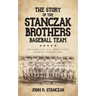 The Story of the Stanczak Brothers Baseball Team: Baseball's All Brothers World Champions