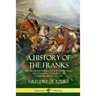 A History of the Franks: The Frankish Empire - Its Kingdom, Wars and Dynastic Conquest of Early Medieval Europe