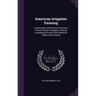 American Irrigation Farming: A Systematic and Practical Treatment of Every Phase of Irrigation Farming, Including Its History, With Statistical Tab