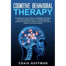 Cognitive Behavioral Therapy: An Essential CBT Guide to Rewiring the Brain and Overcoming Anxiety, Depression, and Intrusive Thoughts Using a Highly