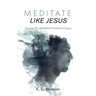Meditate Like Jesus: Uncover the Meditative Practices of Jesus