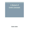 A manual of Greek literature: from the earliest authentic periods to the close of the Byzantine era