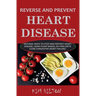 Reverse and Prevent Heart Disease: Natural Ways to Stop and Prevent Heart Disease, Using Plant-Based, Oil-Free Diets (Cure Congestive Heart Failure)