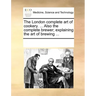 The London Complete Art of Cookery. ... Also the Complete Brewer; Explaining the Art of Brewing ...