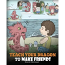 Teach Your Dragon to Make Friends: A Dragon Book To Teach Kids How To Make New Friends. A Cute Children Story To Teach Children About Friendship and S