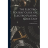 The Electro-Platers' Guide or, Electro-Plating Made Easy