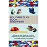 Polymer Clay Book for Beginners: A Step by Step Guide to Craft 20 Polymer Clay Projects with Tools and Techniques to Get You Started