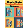 How to Start a Vending Machine Business: A Guide on Starting and Scaling a Profitable Vending Machine Business, with Insider Tips and Strategies for B