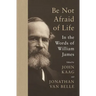 Be Not Afraid of Life: In the Words of William James
