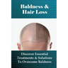 Baldness & Hair Loss: Discover Essential Treatments & Solutions To Overcome Baldness: How To Prevent Hair Loss For Guys