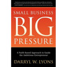 Small Business Big Pressure: A Faith-Based Approach to Guide the Ambitious Entrepreneur