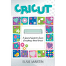 Cricut: A General Guide to Learn Everything about Cricut