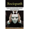 Sociopath: The Ultimate Guide to Sociopathy, Psychopathy, and Narcissism (Learn How to Deal With a Sociopath and Free Yourself Fr