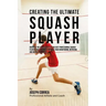Creating the Ultimate Squash Player: Discover the Secrets Used by the Best Professional Squash Players and Coaches to Improve Your Conditioning, Nutri