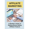 Affiliate Marketing: A Newbie's Guide To Making Money Selling Affiliate Products: The Beginner'S Guide To Affiliate Marketing