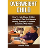 Overweight Child: How To Help Obese Children Lose Weight Fast And Become Healthy, Energetic, Confident, Successful And Happy