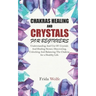 Chakras Healing And Crystals For Beginners: Understanding And Use Of Crystals And Healing Stones. Discovering, Unlocking And Balancing The Chakras for