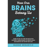 How Our Brains Betray Us: Change the Way you Think and Make Better Decisions by Understanding the Cognitive Biases and Heuristics that Destroy O