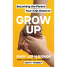 Grow Up: Becoming the Parent Your Kids Deserve