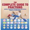 The Complete Guide to Fractions: Addition, Subtraction, Multiplication and Division Children's Fraction Books