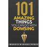 101 Amazing Things You Can Do With Dowsing