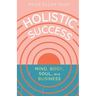 Holistic Success: Mind, Body, Soul, and Business