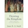 Desiring the Kingdom: Worship, Worldview, and Cultural Formation