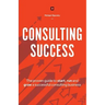 Consulting Success: The Proven Guide to Start, Run and Grow a Successful Consulting Business