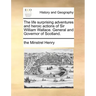 The Life Surprising Adventures and Heroic Actions of Sir William Wallace. General and Governor of Scotland.