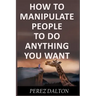 How to Manipulate People to Do Anything You Want: Powerful Social & Emotional Tricks to Learn the Ways of the Manipulative (Get into People's Mind)