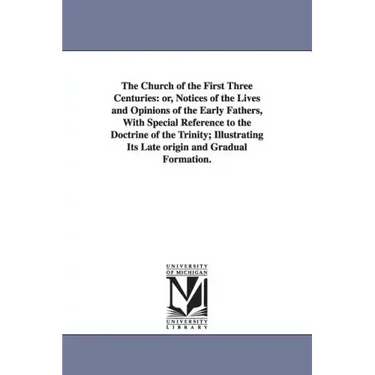 The Church of the First Three Centuries: or, Notices of the Lives and Opinions of the Early Fathers, With Special Reference to the Doctrine of the Tri