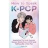 How to Speak KPOP: Mastering the Most Popular Korean Words from K-POP and Talking Like a Real Fan