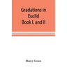Gradations in Euclid: book I. and II. An introduction to plane geometry, its use and application; with an explanatory preface, remarks on ge