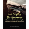 How To Play The Harmonica: A Beginners Guide To Learning The Basics Of Playing The Harmonica
