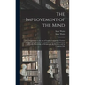 The Improvement of the Mind: or, a Supplement to the Art of Logick: Containing a Variety of Remarks and Rules for the Attainment and Communication