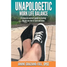 Unapologetic Work Life Balance: A Corporate Warrior's Guide to Creating the Life You Love at Work and Home