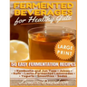 Fermented Beverages for Healthy Guts ***Large Print Edition***: 50 Easy Fermentation Recipes - Kombucha and Jun Teas, Juices, Kefir, Lacto-Fermented L
