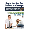 How to Start Your Own Business as a Teenager: Everything You Need to Know PLUS the Three Keys to Succeed