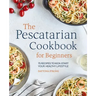 The Pescatarian Cookbook for Beginners: 75 Recipes to Kick-Start Your Healthy Lifestyle