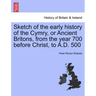 Sketch of the Early History of the Cymry, or Ancient Britons, from the Year 700 Before Christ, to A.D. 500