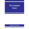The complete home: an encyclopædia of domestic life and affairs. The household in its foundation, order, economy Beauty, Healthfulness, E
